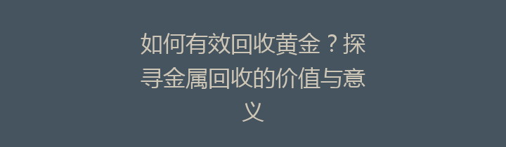 如何有效回收黄金？探寻金属回收的价值与意义