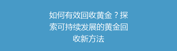 如何有效回收黄金？探索可持续发展的黄金回收新方法