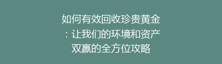 如何有效回收珍贵黄金：让我们的环境和资产双赢的全方位攻略