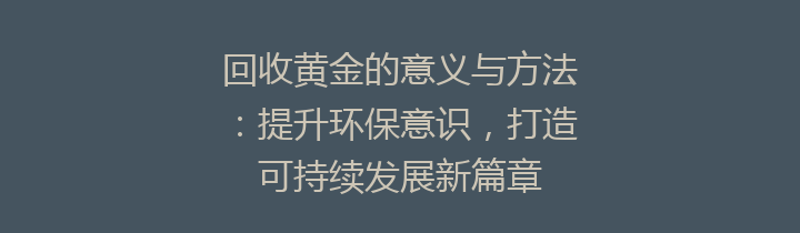 回收黄金的意义与方法：提升环保意识，打造可持续发展新篇章