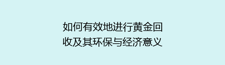 如何有效地进行黄金回收及其环保与经济意义