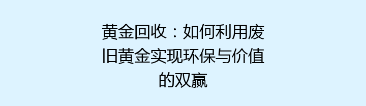 黄金回收：如何利用废旧黄金实现环保与价值的双赢