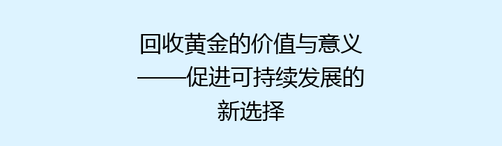 回收黄金的价值与意义——促进可持续发展的新选择