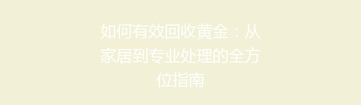 如何有效回收黄金：从家居到专业处理的全方位指南