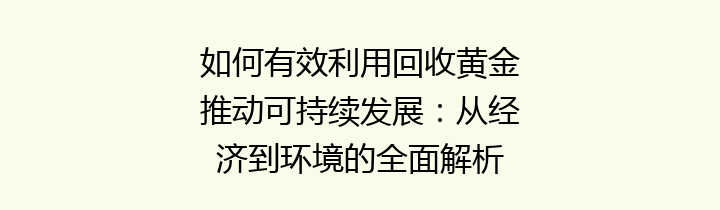 如何有效利用回收黄金推动可持续发展：从经济到环境的全面解析