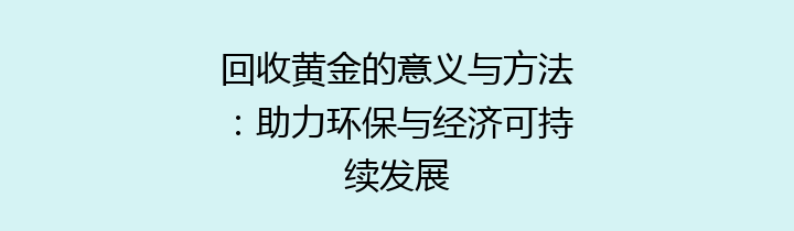 回收黄金的意义与方法：助力环保与经济可持续发展