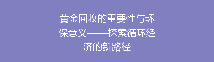 黄金回收的重要性与环保意义——探索循环经济的新路径