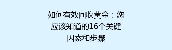 如何有效回收黄金：您应该知道的16个关键因素和步骤