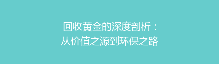 回收黄金的深度剖析：从价值之源到环保之路