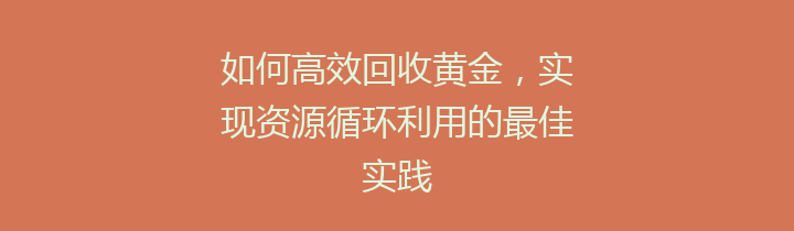 如何高效回收黄金，实现资源循环利用的最佳实践