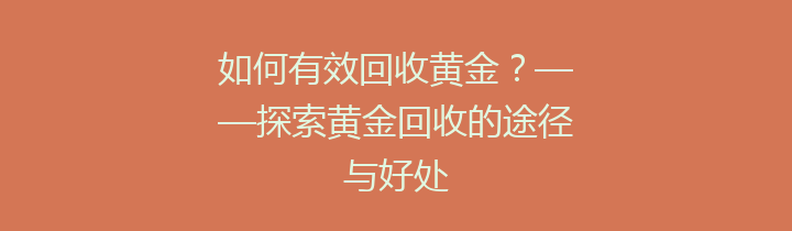 如何有效回收黄金？——探索黄金回收的途径与好处