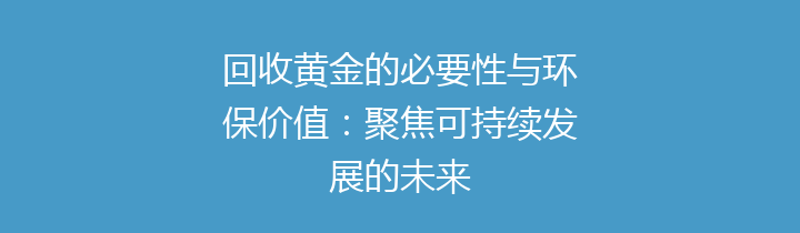 回收黄金的必要性与环保价值：聚焦可持续发展的未来