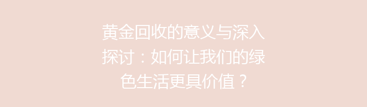 黄金回收的意义与深入探讨：如何让我们的绿色生活更具价值？