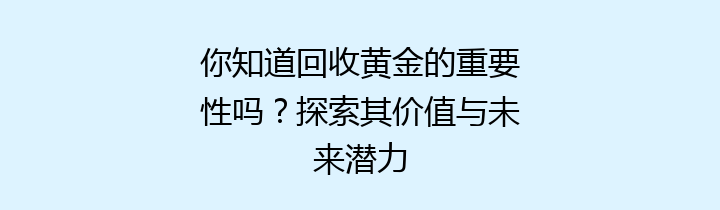 你知道回收黄金的重要性吗？探索其价值与未来潜力