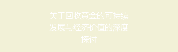 关于回收黄金的可持续发展与经济价值的深度探讨