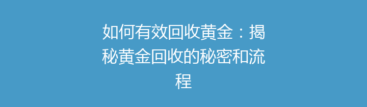 如何有效回收黄金：揭秘黄金回收的秘密和流程