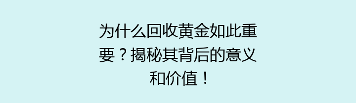 为什么回收黄金如此重要？揭秘其背后的意义和价值！