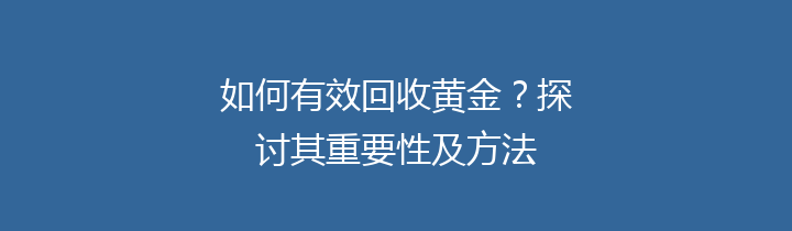 如何有效回收黄金？探讨其重要性及方法