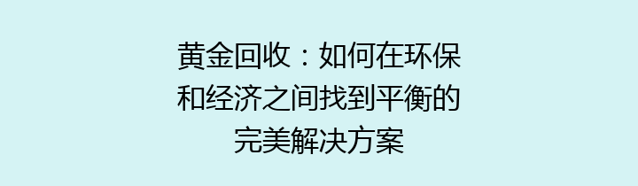 黄金回收：如何在环保和经济之间找到平衡的完美解决方案