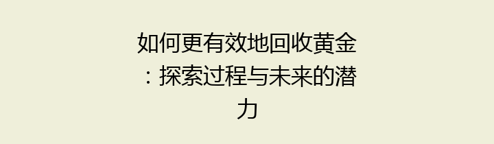 如何更有效地回收黄金：探索过程与未来的潜力