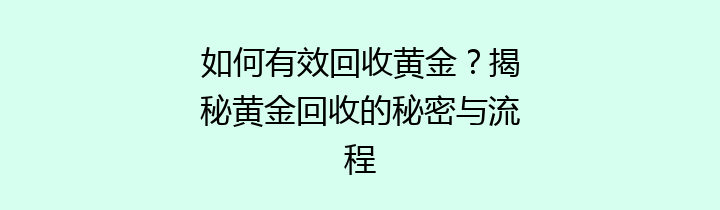 如何有效回收黄金？揭秘黄金回收的秘密与流程