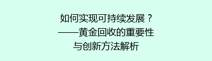 如何实现可持续发展？——黄金回收的重要性与创新方法解析