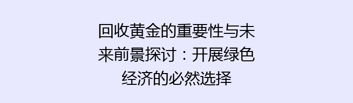 回收黄金的重要性与未来前景探讨：开展绿色经济的必然选择