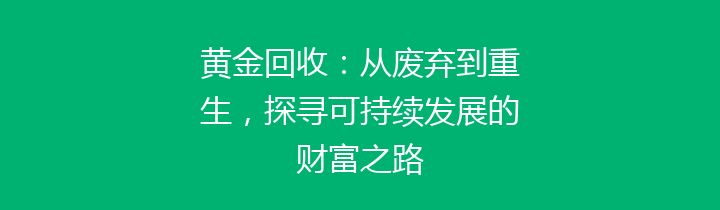 黄金回收：从废弃到重生，探寻可持续发展的财富之路