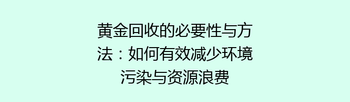 黄金回收的必要性与方法：如何有效减少环境污染与资源浪费