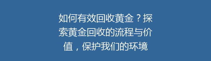 如何有效回收黄金？探索黄金回收的流程与价值，保护我们的环境