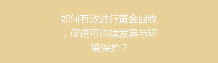 如何有效进行黄金回收，促进可持续发展与环境保护？