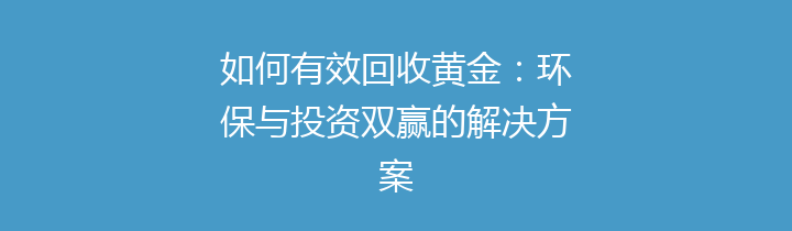 如何有效回收黄金：环保与投资双赢的解决方案