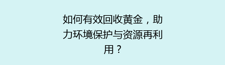 如何有效回收黄金，助力环境保护与资源再利用？