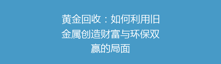 黄金回收：如何利用旧金属创造财富与环保双赢的局面