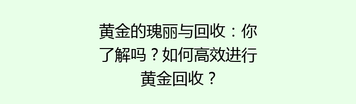 黄金的瑰丽与回收：你了解吗？如何高效进行黄金回收？