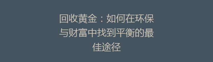 回收黄金：如何在环保与财富中找到平衡的最佳途径