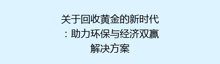 关于回收黄金的新时代：助力环保与经济双赢解决方案