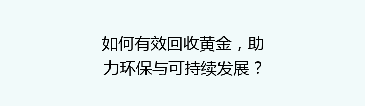 如何有效回收黄金，助力环保与可持续发展？