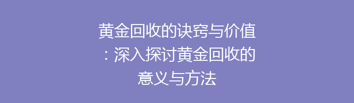 黄金回收的诀窍与价值：深入探讨黄金回收的意义与方法