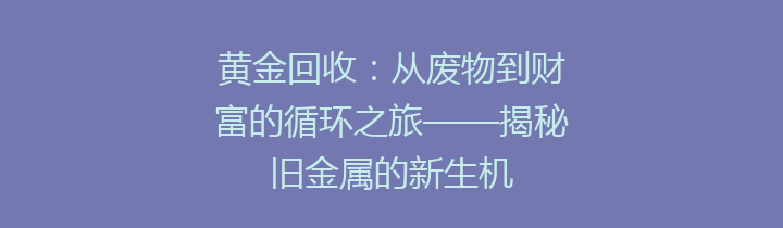 黄金回收：从废物到财富的循环之旅——揭秘旧金属的新生机