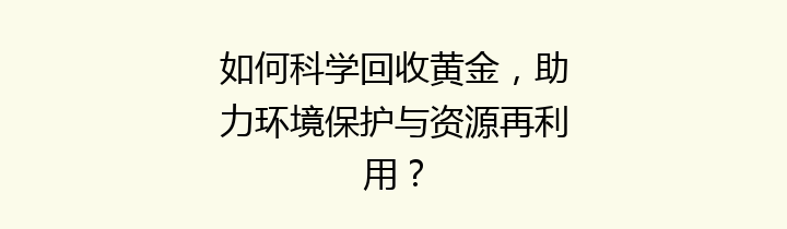 如何科学回收黄金，助力环境保护与资源再利用？