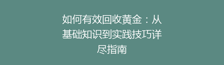 如何有效回收黄金：从基础知识到实践技巧详尽指南