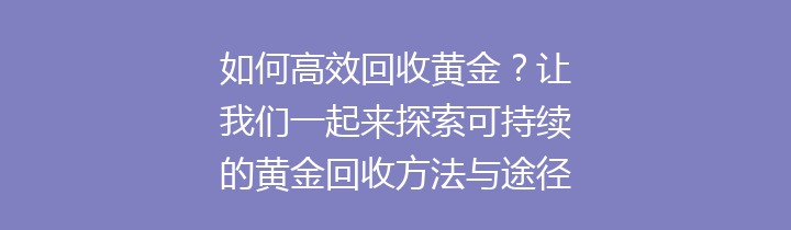 如何高效回收黄金？让我们一起来探索可持续的黄金回收方法与途径