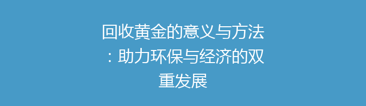 回收黄金的意义与方法：助力环保与经济的双重发展