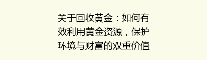 关于回收黄金：如何有效利用黄金资源，保护环境与财富的双重价值