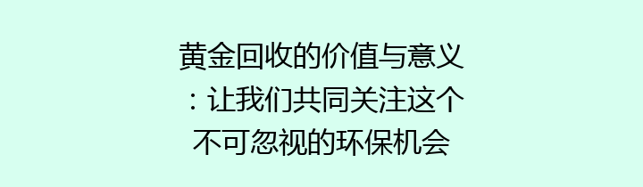 黄金回收的价值与意义：让我们共同关注这个不可忽视的环保机会