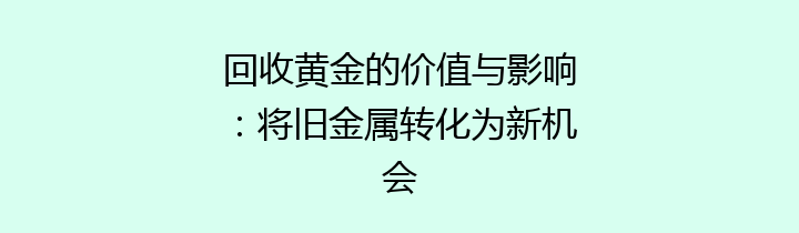 回收黄金的价值与影响：将旧金属转化为新机会