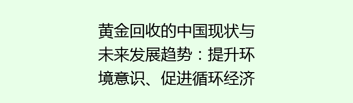 黄金回收的中国现状与未来发展趋势：提升环境意识、促进循环经济