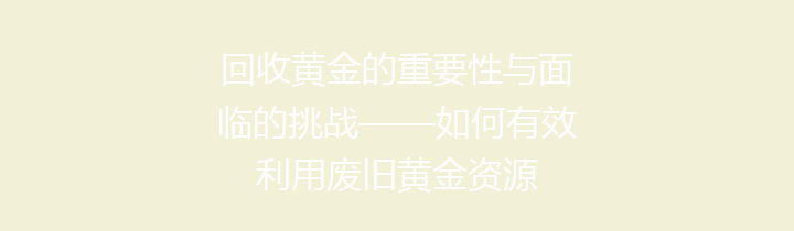 回收黄金的重要性与面临的挑战——如何有效利用废旧黄金资源