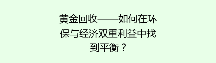 黄金回收——如何在环保与经济双重利益中找到平衡？